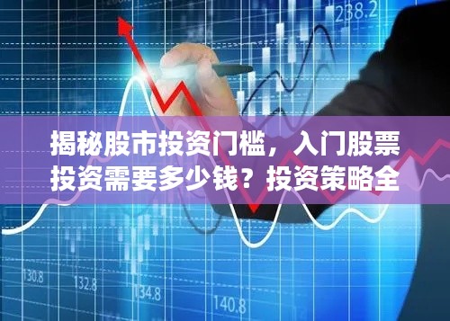 揭秘股市投资门槛，入门股票投资需要多少钱？投资策略全解析