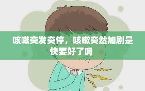 咳嗽突发突停,咳嗽突然加剧是快要好了吗