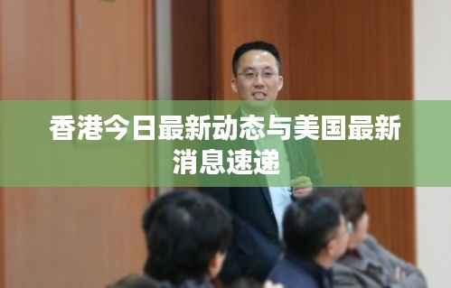 香港今日最新动态与美国最新消息速递