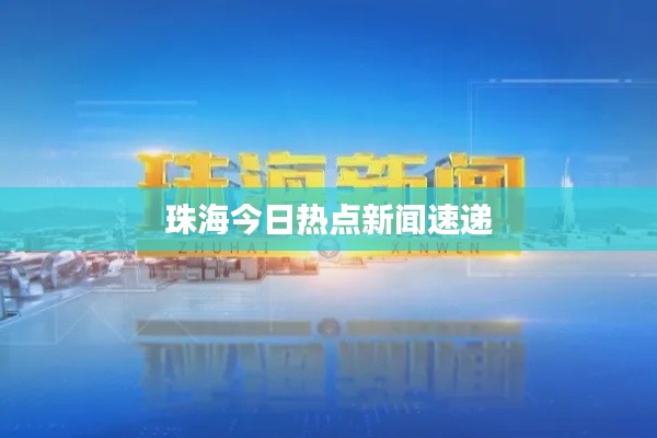 珠海今日热点新闻速递