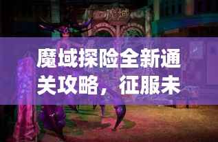 魔域探险全新通关攻略,征服未知的神秘之旅