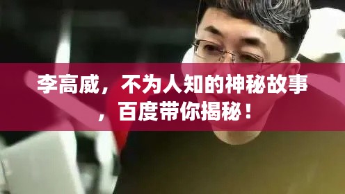李高威,不为人知的神秘故事,百度带你揭秘!