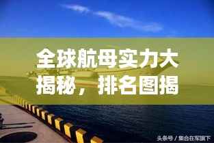 全球航母实力大揭秘,排名图揭示海上力量的分布与竞争态势