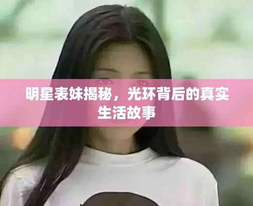 明星表妹揭秘,光环背后的真实生活故事