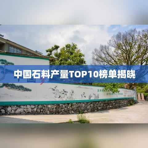 中国石料产量TOP10榜单揭晓