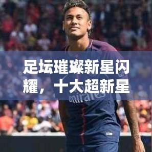 足坛璀璨新星闪耀,十大超新星排名榜单