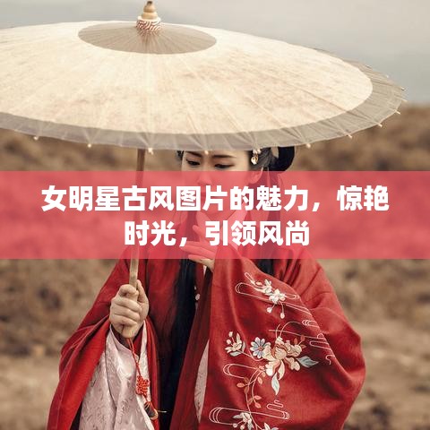 女明星古风图片的魅力,惊艳时光,引领风尚