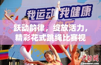 跃动韵律,绽放活力,精彩花式跳绳比赛视频