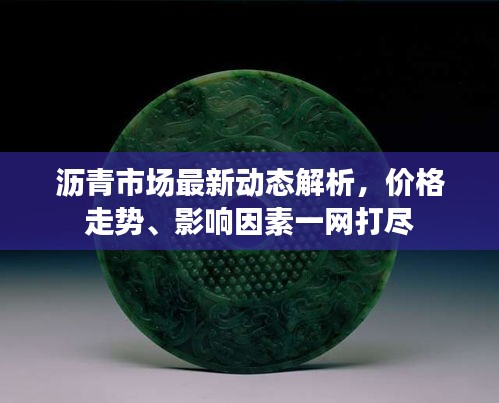 沥青市场最新动态解析,价格走势、影响因素一网打尽