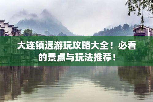 大连镇远游玩攻略大全！必看的景点与玩法推荐！