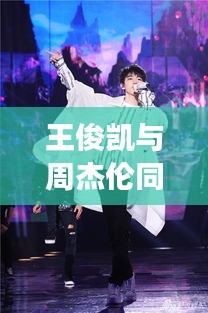 王俊凯与周杰伦同台竞技,精彩瞬间引爆全场!比赛结果揭晓