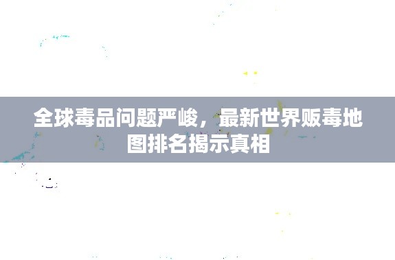全球毒品问题严峻,最新世界贩毒地图排名揭示真相