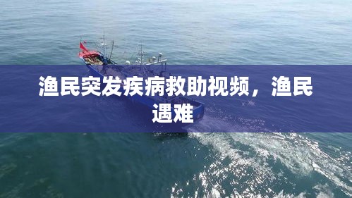 渔民突发疾病救助视频，渔民遇难 