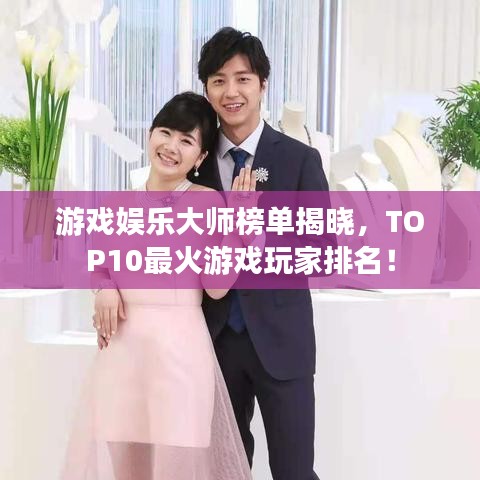 游戏娱乐大师榜单揭晓,TOP10最火游戏玩家排名!