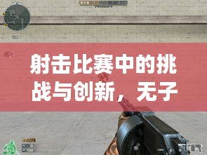 射击比赛中的挑战与创新,无子弹背后的故事揭秘