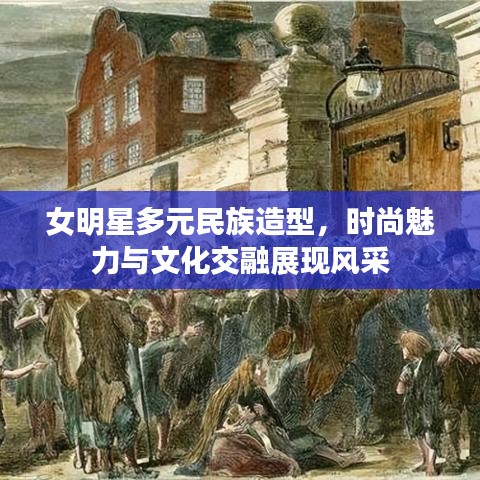 女明星多元民族造型，时尚魅力与文化交融展现风采