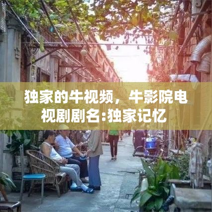 独家的牛视频,牛影院电视剧剧名:独家记忆