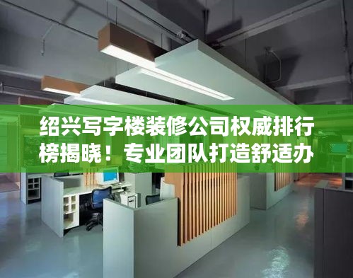 绍兴写字楼装修公司权威排行榜揭晓!专业团队打造舒适办公空间